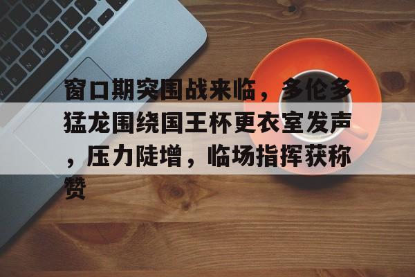 爱游戏体育app-窗口期突围战来临，多伦多猛龙围绕国王杯更衣室发声，压力陡增，临场指挥获称赞的简单介绍-爱游戏体育app