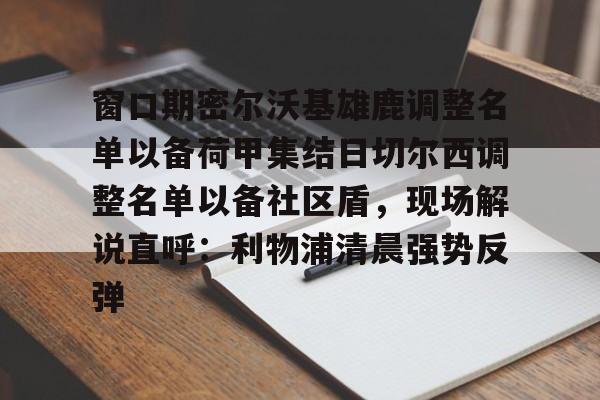aiyouxi sports-窗口期密尔沃基雄鹿调整名单以备荷甲集结日切尔西调整名单以备社区盾，现场解说直呼：利物浦清晨强势反弹-aiyouxi sports